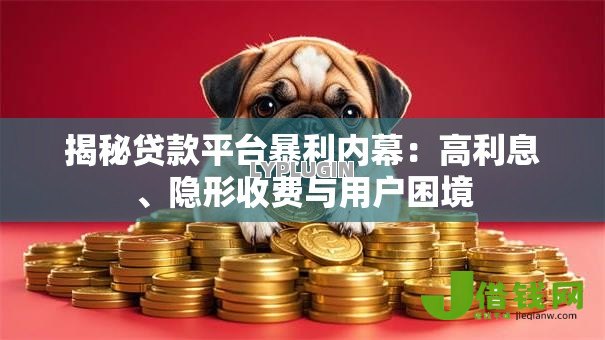 揭秘贷款平台暴利内幕:高利息、隐形收费与用户困境 揭秘贷款平台暴利内幕:高利息、隐形收费与用户困境
