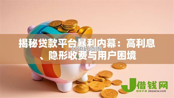 揭秘贷款平台暴利内幕:高利息、隐形收费与用户困境 揭秘贷款平台暴利内幕:高利息、隐形收费与用户困境