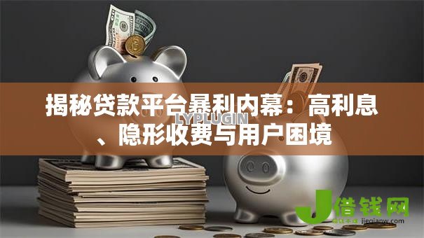 揭秘贷款平台暴利内幕:高利息、隐形收费与用户困境 揭秘贷款平台暴利内幕:高利息、隐形收费与用户困境