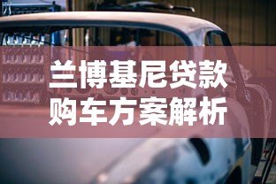 兰博基尼贷款购车方案解析:低利率专属金融服务指南 兰博基尼贷款购车方案解析:低利率专属金融服务指南