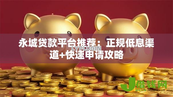 永城贷款平台推荐:正规低息渠道+快速申请攻略 永城贷款平台推荐:正规低息渠道+快速申请攻略