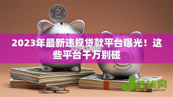 2023年最新违规贷款平台曝光!这些平台千万别碰 2023年最新违规贷款平台曝光!这些平台千万别碰