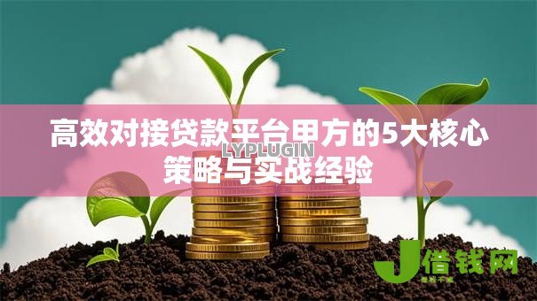 高效对接贷款平台甲方的5大核心策略与实战经验 高效对接贷款平台甲方的5大核心策略与实战经验