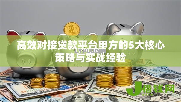 高效对接贷款平台甲方的5大核心策略与实战经验 高效对接贷款平台甲方的5大核心策略与实战经验