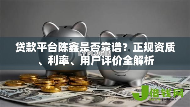 贷款平台陈鑫是否靠谱？正规资质、利率、用户评价全解析