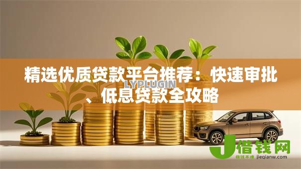 精选优质贷款平台推荐：快速审批、低息贷款全攻略