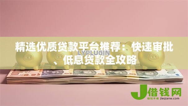 精选优质贷款平台推荐：快速审批、低息贷款全攻略