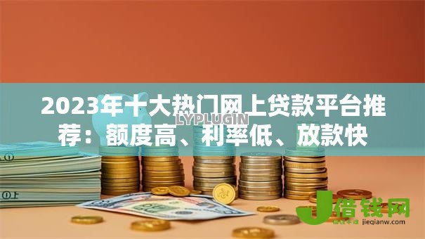 2023年十大热门网上贷款平台推荐:额度高、利率低、放款快 2023年十大热门网上贷款平台推荐:额度高、利率低、放款快