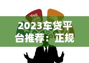 2023车贷平台推荐:正规低息渠道全解析 2023车贷平台推荐:正规低息渠道全解析