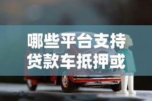 哪些平台支持贷款车抵押或转卖?10个渠道解析 哪些平台支持贷款车抵押或转卖?10个渠道解析