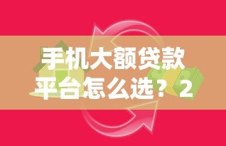 手机大额贷款平台怎么选?2023正规高额度借款渠道推荐 手机大额贷款平台怎么选?2023正规高额度借款渠道推荐
