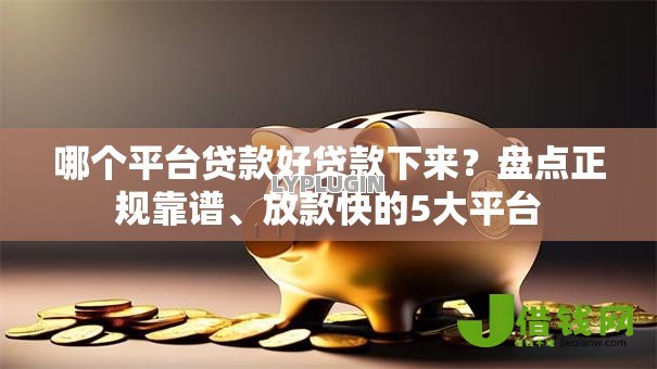 哪个平台贷款好贷款下来?盘点正规靠谱、放款快的5大平台 哪个平台贷款好贷款下来?盘点正规靠谱、放款快的5大平台