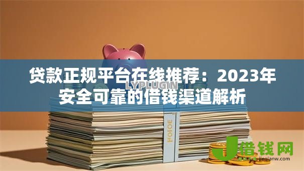 贷款正规平台在线推荐：2023年安全可靠的借钱渠道解析