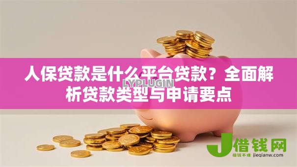 人保贷款是什么平台贷款?全面解析贷款类型与申请要点 人保贷款是什么平台贷款?全面解析贷款类型与申请要点