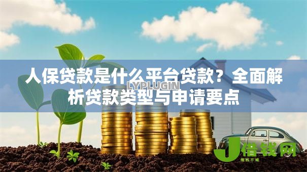人保贷款是什么平台贷款?全面解析贷款类型与申请要点 人保贷款是什么平台贷款?全面解析贷款类型与申请要点