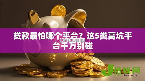 贷款最怕哪个平台?这5类高坑平台千万别碰 贷款最怕哪个平台?这5类高坑平台千万别碰