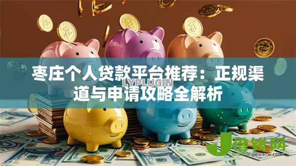 枣庄个人贷款平台推荐：正规渠道与申请攻略全解析