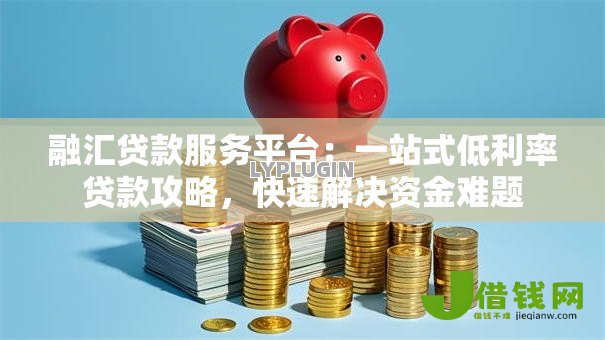 融汇贷款服务平台:一站式低利率贷款攻略,快速解决资金难题 融汇贷款服务平台:一站式低利率贷款攻略,快速解决资金难题