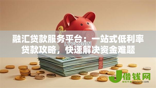 融汇贷款服务平台:一站式低利率贷款攻略,快速解决资金难题 融汇贷款服务平台:一站式低利率贷款攻略,快速解决资金难题