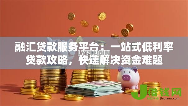 融汇贷款服务平台:一站式低利率贷款攻略,快速解决资金难题 融汇贷款服务平台:一站式低利率贷款攻略,快速解决资金难题