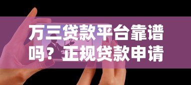 万三贷款平台靠谱吗？正规贷款申请攻略及用户真实反馈