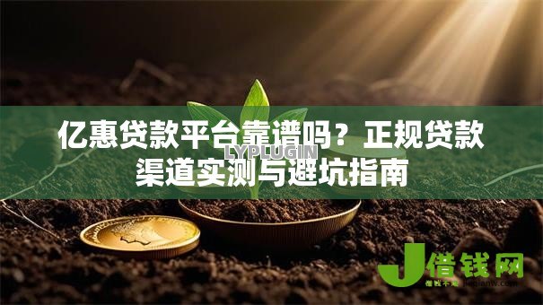 亿惠贷款平台靠谱吗?正规贷款渠道实测与避坑指南 亿惠贷款平台靠谱吗?正规贷款渠道实测与避坑指南
