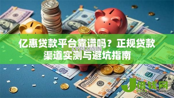 亿惠贷款平台靠谱吗?正规贷款渠道实测与避坑指南 亿惠贷款平台靠谱吗?正规贷款渠道实测与避坑指南