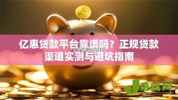 亿惠贷款平台靠谱吗?正规贷款渠道实测与避坑指南 亿惠贷款平台靠谱吗?正规贷款渠道实测与避坑指南