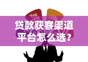 贷款获客渠道平台怎么选?10个实战方法帮你精准引流 贷款获客渠道平台怎么选?10个实战方法帮你精准引流