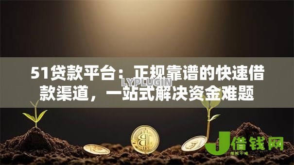 51贷款平台:正规靠谱的快速借款渠道,一站式解决资金难题 51贷款平台:正规靠谱的快速借款渠道,一站式解决资金难题