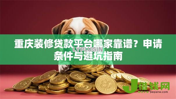 重庆装修贷款平台哪家靠谱？申请条件与避坑指南