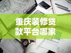 重庆装修贷款平台哪家靠谱？申请条件与避坑指南