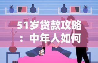 51岁贷款攻略:中年人如何选择靠谱平台及避坑指南 51岁贷款攻略:中年人如何选择靠谱平台及避坑指南