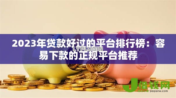 2023年贷款好过的平台排行榜：容易下款的正规平台推荐
