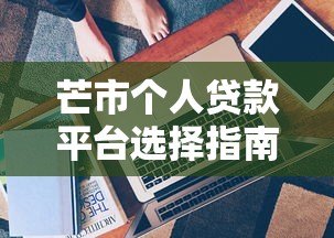 芒市个人贷款平台选择指南：正规渠道与避坑技巧