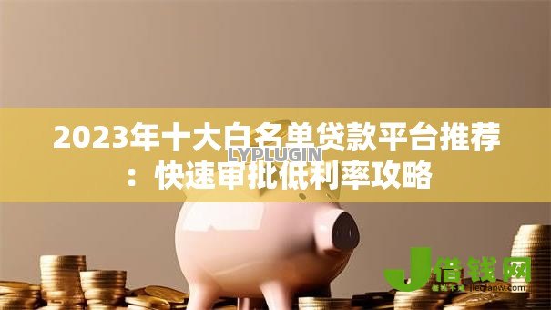 2023年十大白名单贷款平台推荐：快速审批低利率攻略