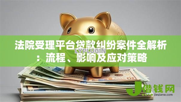 法院受理平台贷款纠纷案件全解析：流程、影响及应对策略