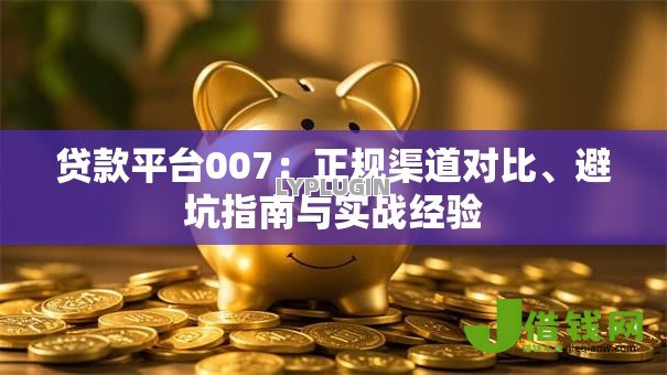 贷款平台007：正规渠道对比、避坑指南与实战经验