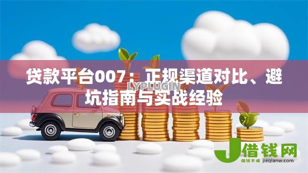 贷款平台007：正规渠道对比、避坑指南与实战经验