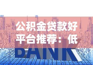 公积金贷款好平台推荐：低利率高额度这样选