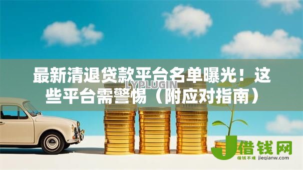 最新清退贷款平台名单曝光!这些平台需警惕(附应对指南) 最新清退贷款平台名单曝光!这些平台需警惕(附应对指南)