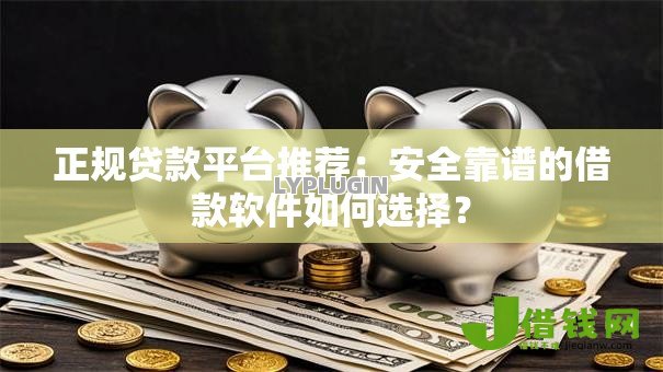 正规贷款平台推荐：安全靠谱的借款软件如何选择？