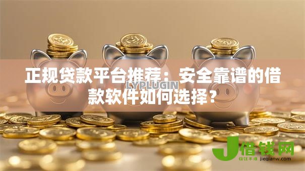正规贷款平台推荐：安全靠谱的借款软件如何选择？