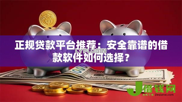 正规贷款平台推荐：安全靠谱的借款软件如何选择？