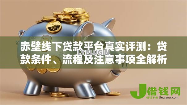 赤壁线下贷款平台真实评测:贷款条件、流程及注意事项全解析 赤壁线下贷款平台真实评测:贷款条件、流程及注意事项全解析