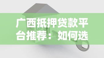 广西抵押贷款平台推荐:如何选择安全可靠的借贷渠道? 广西抵押贷款平台推荐:如何选择安全可靠的借贷渠道?