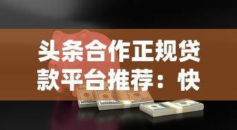 头条合作正规贷款平台推荐:快速放款安全可靠的借款渠道 头条合作正规贷款平台推荐:快速放款安全可靠的借款渠道