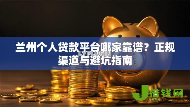 兰州个人贷款平台哪家靠谱？正规渠道与避坑指南