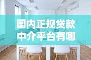 国内正规贷款中介平台有哪些？如何选择靠谱机构？