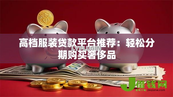 高档服装贷款平台推荐：轻松分期购买奢侈品